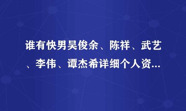 谁有快男吴俊余、陈祥、武艺、李伟、谭杰希详细个人资料？谢谢