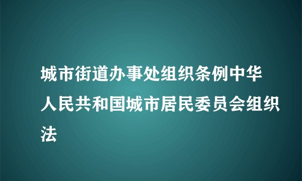 城市街道办事处组织条例中华人民共和国城市居民委员会组织法