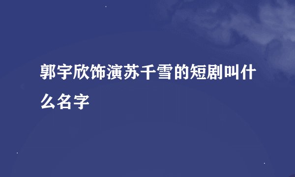 郭宇欣饰演苏千雪的短剧叫什么名字