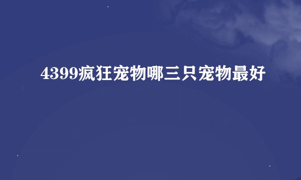 4399疯狂宠物哪三只宠物最好