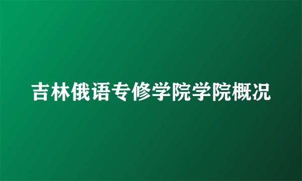 吉林俄语专修学院学院概况
