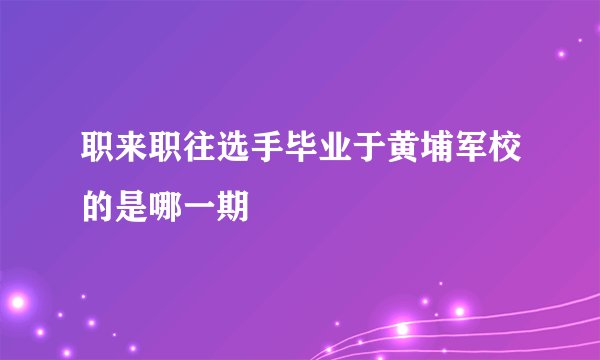职来职往选手毕业于黄埔军校的是哪一期