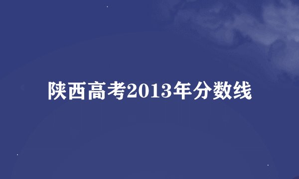 陕西高考2013年分数线