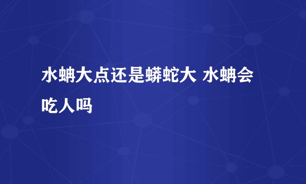 水蚺大点还是蟒蛇大 水蚺会吃人吗