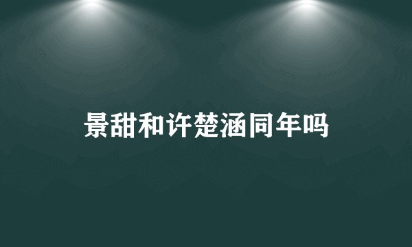 景甜和许楚涵同年吗