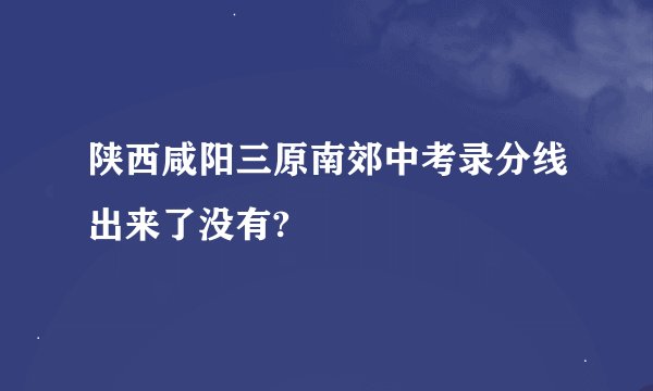 陕西咸阳三原南郊中考录分线出来了没有?