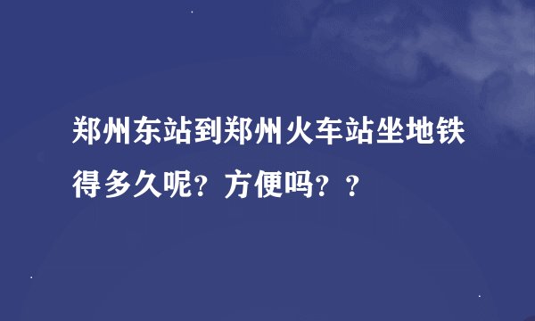 郑州东站到郑州火车站坐地铁得多久呢？方便吗？？