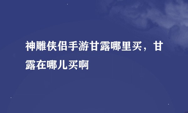 神雕侠侣手游甘露哪里买,甘露在哪儿买啊