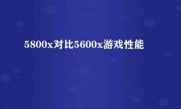 5800x对比5600x游戏性能
