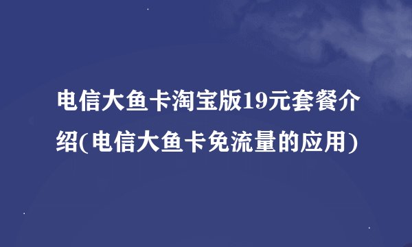 电信大鱼卡淘宝版19元套餐介绍(电信大鱼卡免流量的应用)