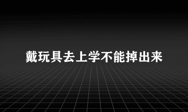 戴玩具去上学不能掉出来