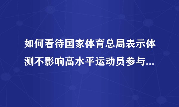 如何看待国家体育总局表示体测不影响高水平运动员参与奥运选拔？