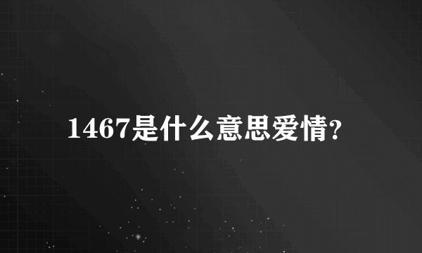 1467是什么意思爱情?