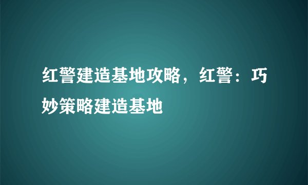 红警建造基地攻略，红警：巧妙策略建造基地