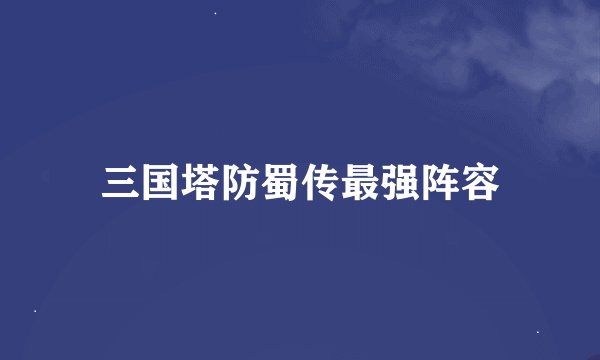 三国塔防蜀传最强阵容