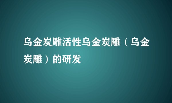 乌金炭雕活性乌金炭雕（乌金炭雕）的研发