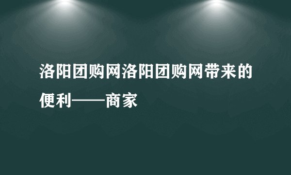 洛阳团购网洛阳团购网带来的便利——商家