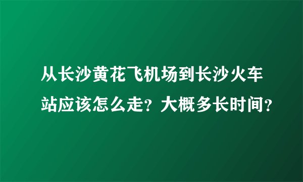 从长沙黄花飞机场到长沙火车站应该怎么走？大概多长时间？