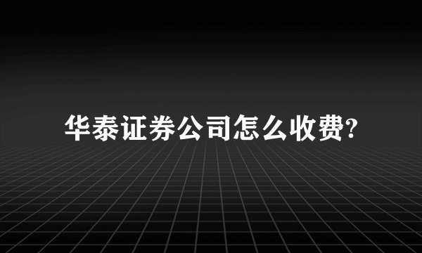 华泰证券公司怎么收费?