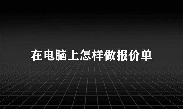 在电脑上怎样做报价单