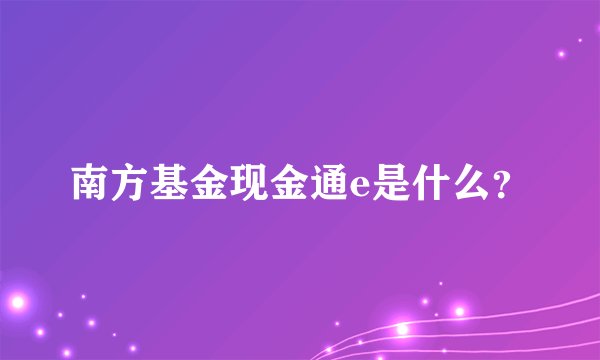南方基金现金通e是什么？