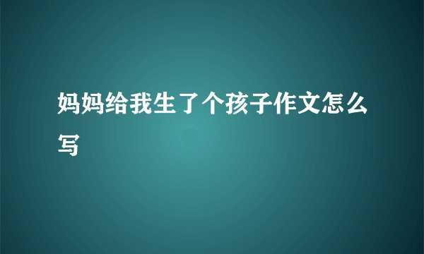 妈妈给我生了个孩子作文怎么写
