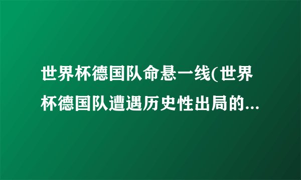世界杯德国队命悬一线(世界杯德国队遭遇历史性出局的可能性加大)_百度...