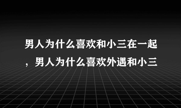 男人为什么喜欢和小三在一起，男人为什么喜欢外遇和小三