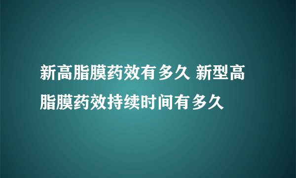 新高脂膜药效有多久 新型高脂膜药效持续时间有多久