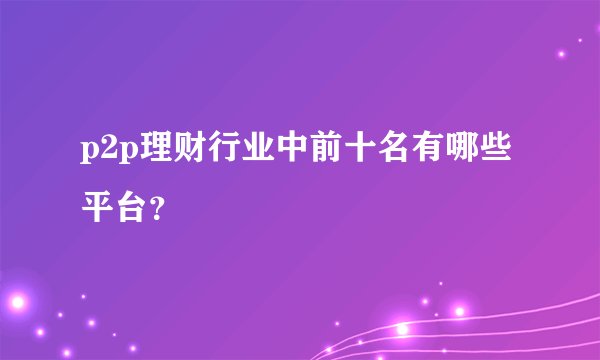 p2p理财行业中前十名有哪些平台？