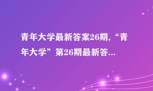 青年大学最新答案26期,“青年大学”第26期最新答案揭晓！