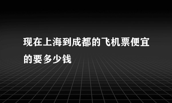 现在上海到成都的飞机票便宜的要多少钱