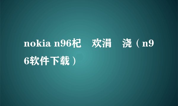 nokia n96杞欢涓嬭浇（n96软件下载）