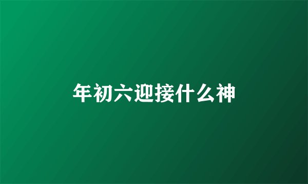年初六迎接什么神