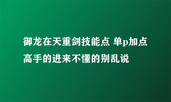 御龙在天重剑技能点 单p加点高手的进来不懂的别乱说