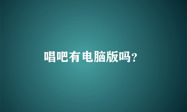 唱吧有电脑版吗？