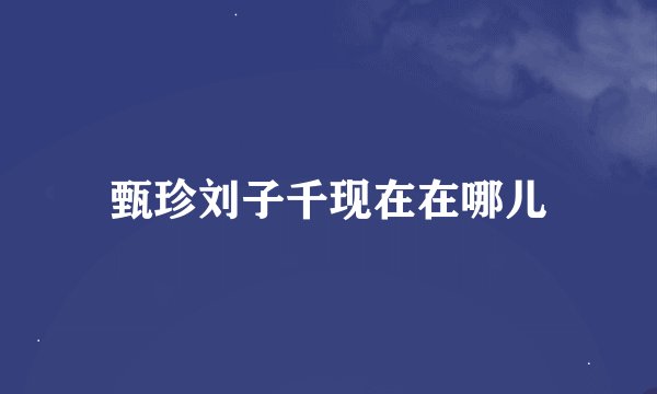 甄珍刘子千现在在哪儿