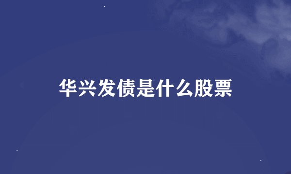 华兴发债是什么股票