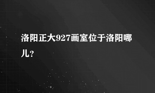 洛阳正大927画室位于洛阳哪儿？