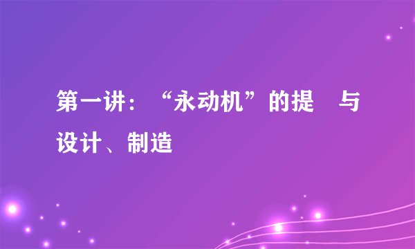 第一讲：“永动机”的提岀与设计、制造