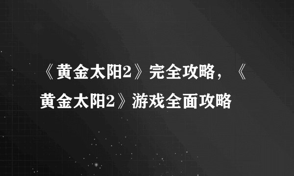 《黄金太阳2》完全攻略，《黄金太阳2》游戏全面攻略