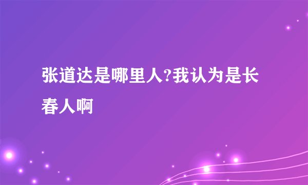 张道达是哪里人?我认为是长春人啊