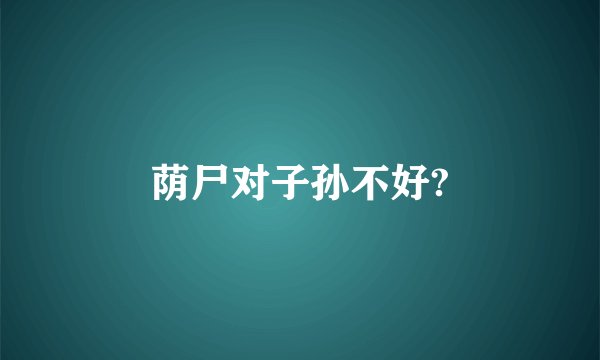 荫尸对子孙不好?