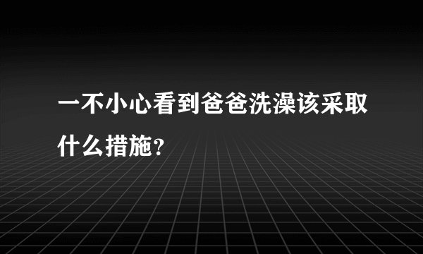 一不小心看到爸爸洗澡该采取什么措施？