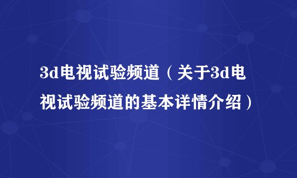 3d电视试验频道（关于3d电视试验频道的基本详情介绍）