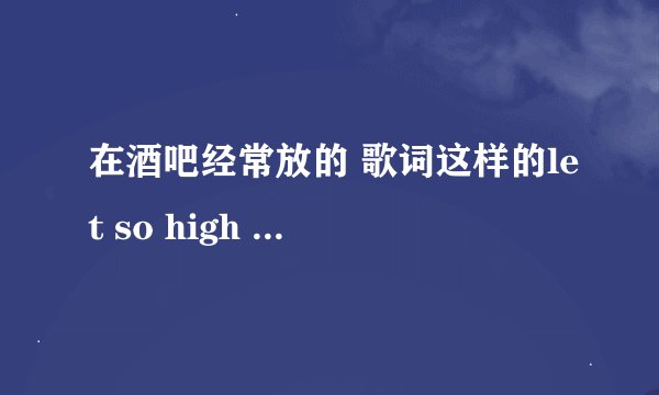 在酒吧经常放的 歌词这样的let so high high