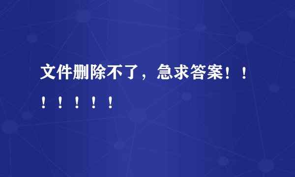 文件删除不了，急求答案！！！！！！！