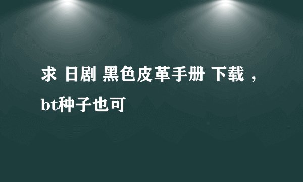 求 日剧 黑色皮革手册 下载 ，bt种子也可