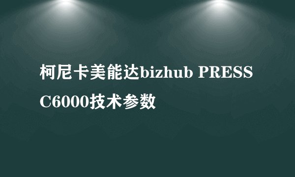 柯尼卡美能达bizhub PRESS C6000技术参数
