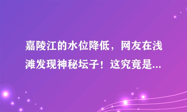 嘉陵江的水位降低，网友在浅滩发现神秘坛子！这究竟是什么坛子？